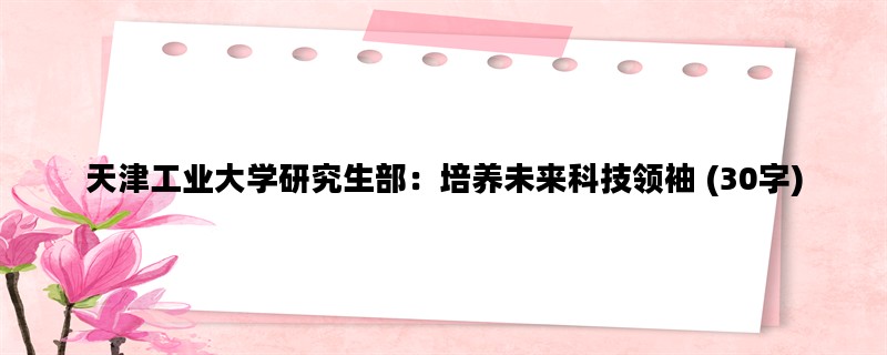 天津工业大学研究生部：培养未来科技领袖 (30字)