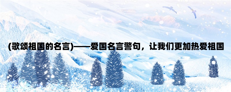 (歌颂祖国的名言)——爱国名言警句，让我们更加热爱祖国