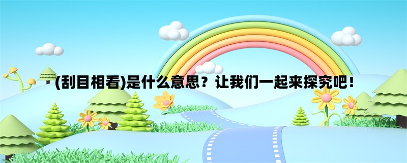 (刮目相看)是什么意思？让我们一起来探究吧！