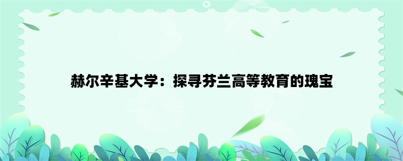 赫尔辛基大学：探寻芬兰高等教育的瑰宝