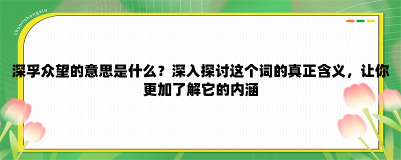 深孚众望的意思是什么？深入探讨这个词的真正含义，让你更加了解它的内涵