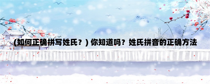 (如何正确拼写姓氏？) 你知道吗？姓氏拼音的正确方法