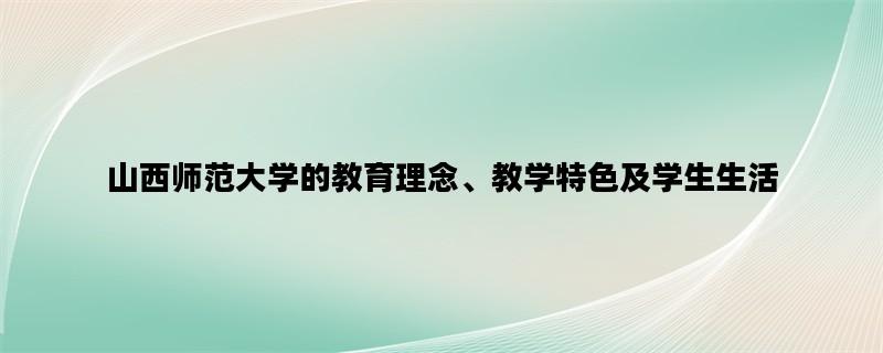 山西师范大学的教育理念、教学特色及学生生活