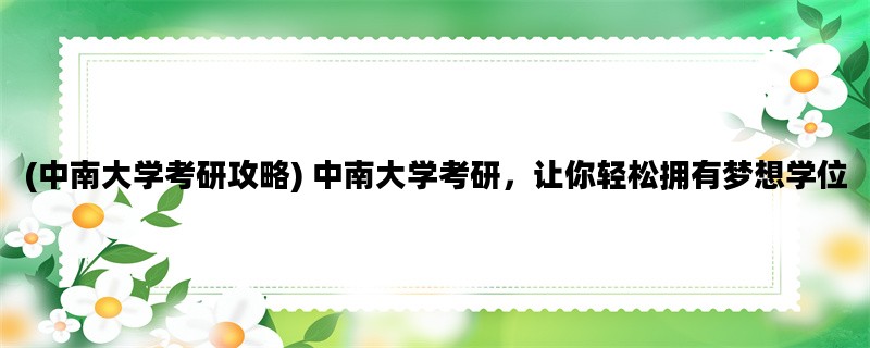 (中南大学考研攻略) 中南大学考研，让你轻松拥有梦想学位