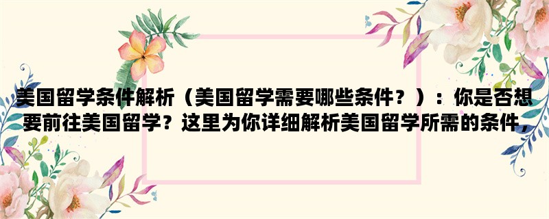 美国留学条件解析（美国留学需要哪些条件？）：你是否想要前往美国留学？这里为你详细解析美国留学所需的条件，包括语言、成绩和资金等。