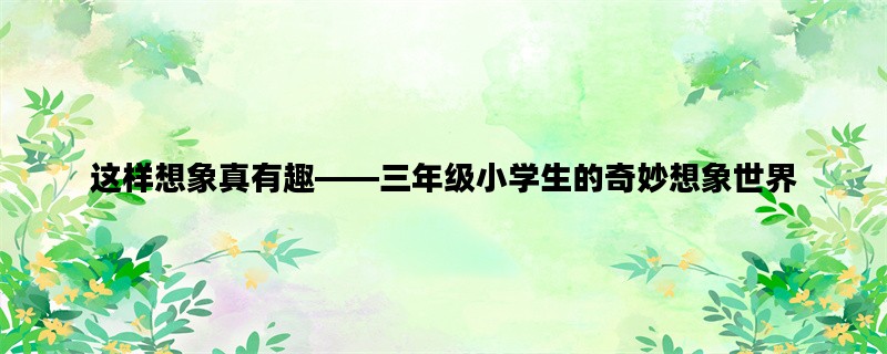 这样想象真有趣——三年级小学生的奇妙想象世界