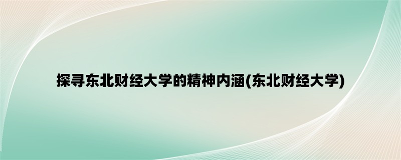 探寻东北财经大学的精神内涵(东北财经大学)