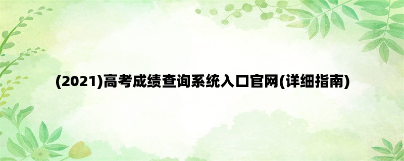 (2021)高考成绩查询系统入口官网(详细指南)