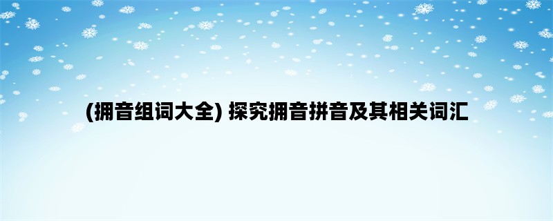 (拥音组词大全) 探究拥音拼音及其相关词汇