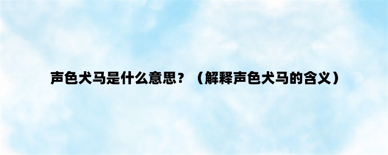 声色犬马是什么意思？（解释声色犬马的含义）