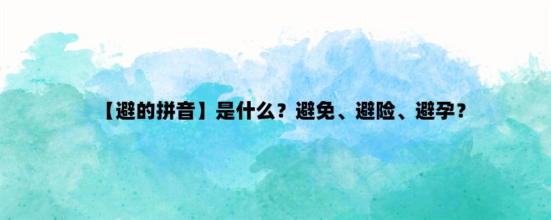 【避的拼音】是什么？避免、避险、避孕？