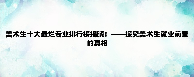 美术生十大最烂专业排行榜揭晓！——探究美术生就业前景的真相