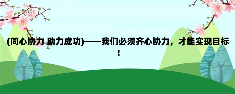 (同心协力 助力成功)——我们必须齐心协力，才能实现目标！