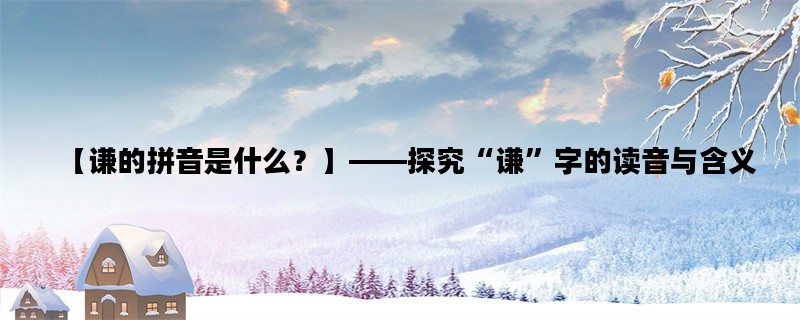 【谦的拼音是什么？】——探究“谦”字的读音与含义