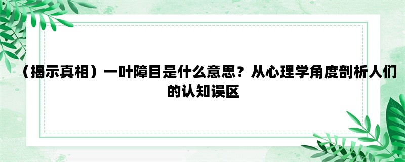 （揭示真相）一叶障目是什么意思？从心理学角度剖析人们的认知误区