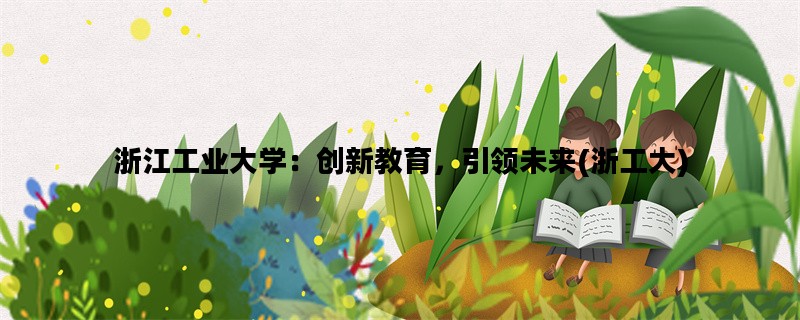 浙江工业大学：创新教育，引领未来(浙工大)