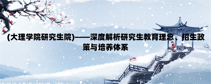 (大理学院研究生院)——深度解析研究生教育理念、招生政策与培养体系