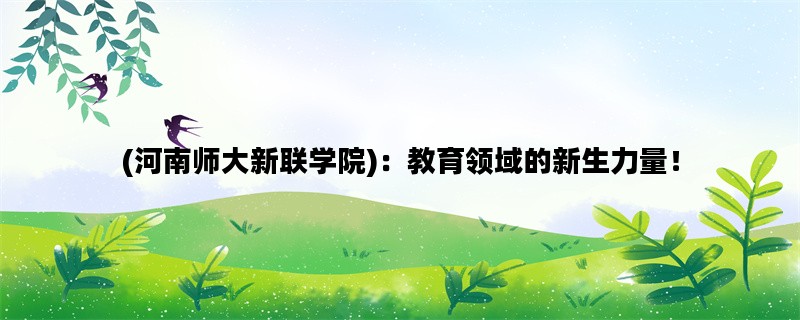 (河南师大新联学院)：教育领域的新生力量！