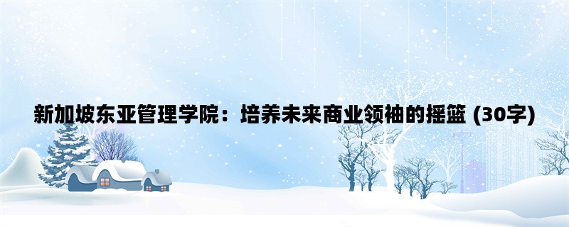 新加坡东亚管理学院：培养未来商业领袖的摇篮 (30字)