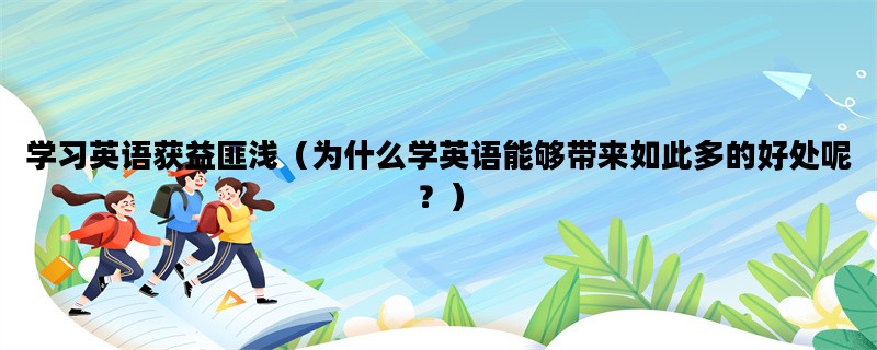 学习英语获益匪浅（为什么学英语能够带来如此多的好处呢？）