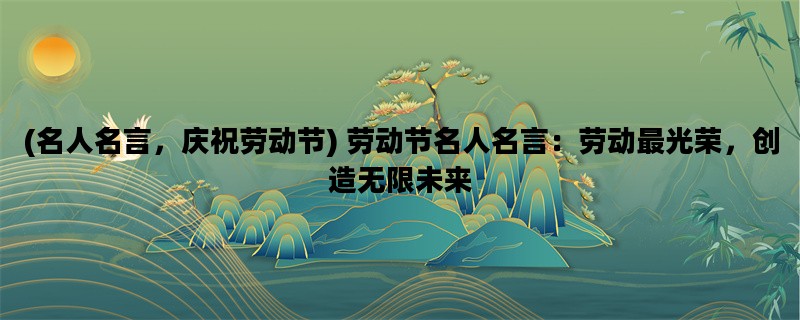 (名人名言，庆祝劳动节) 劳动节名人名言：劳动最光荣，创造无限未来