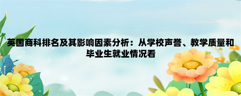 英国商科排名及其影响因素分析：从学校声誉、教学质量和毕业生就业情况看