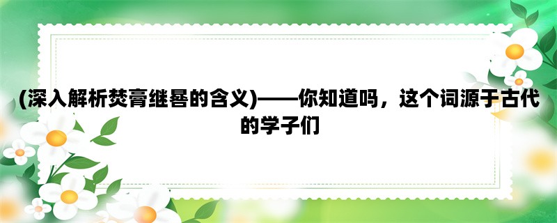 (深入解析焚膏继晷的含义)——你知道吗，这个词源于古代的学子们