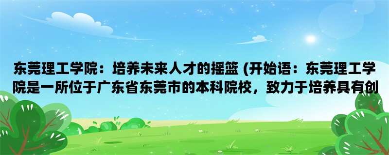 东莞理工学院：培养未来人才的摇篮 (开始语：东莞理工学院是一所位于广东省东莞市的本科院校，致力于培养具有创新精神和实践能力的高素质人才。)