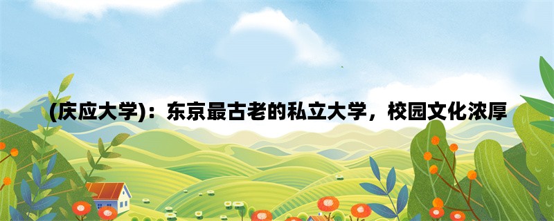 (庆应大学)：东京最古老的私立大学，校园文化浓厚