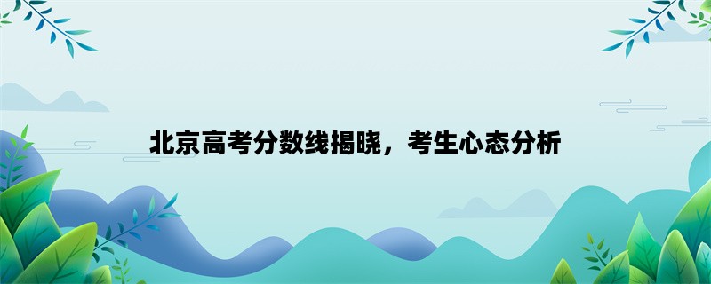 北京高考分数线揭晓，考生心态分析