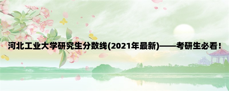 河北工业大学研究生分数线(2021年最新)——考研生必看！