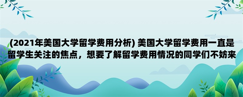 (2021年美国大学留学费用分析) 美国大学留学费用一直是留学生关注的焦点，想要了解留学费用情况的同学们不妨来看看本文。本文将为大家详细分析2021年美国大学留学费用，其中包括学费、生活费