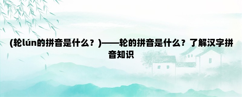 (轮lún的拼音是什么？)——轮的拼音是什么？了解汉字拼音知识