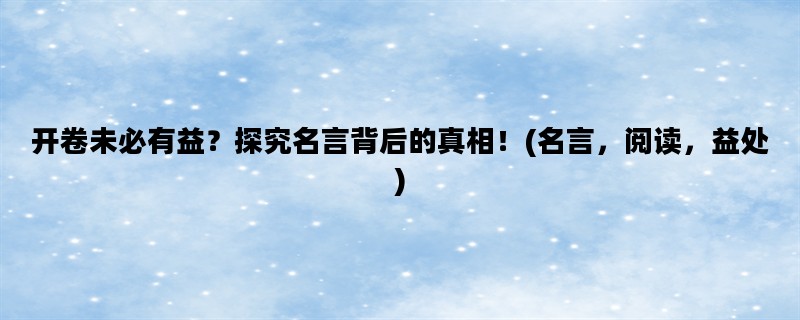 开卷未必有益？探究名言背后的真相！(名言，阅读，益处)