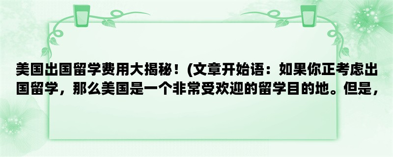 美国出国留学费用大揭秘！(文章开始语：如果你正考虑出国留学，那么美国是一个非常受欢迎的留学目的地。但是，留学费用一直是人们关心的问题之一。今天，我们将揭秘美国出国留学的费用。