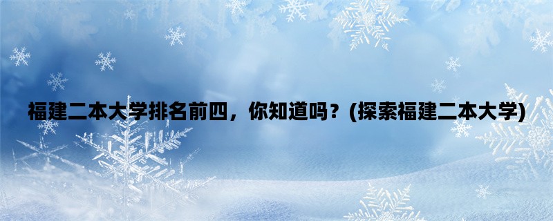 福建二本大学排名前四，你知道吗？(探索福建二本大学)