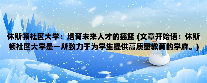 休斯顿社区大学：培育未来人才的摇篮 (文章开始语：休斯顿社区大学是一所致力于为学生提供高质量教育的学府。)