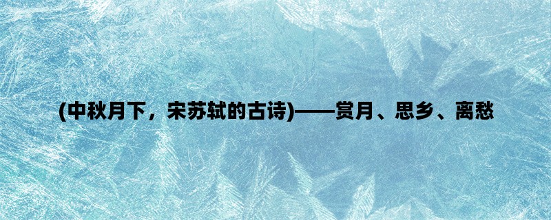 (中秋月下，宋苏轼的古诗)——赏月、思乡、离愁