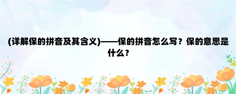 (详解保的拼音及其含义)——保的拼音怎么写？保的意思是什么？