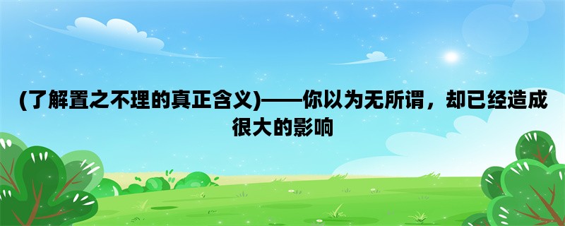 (了解置之不理的真正含义)——你以为无所谓，却已经造成很大的影响