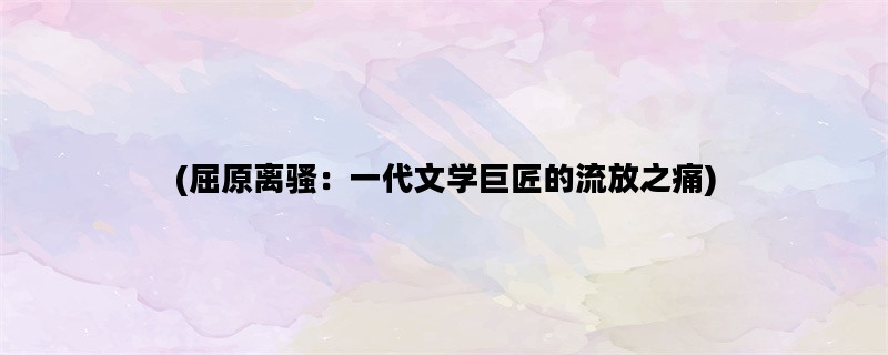 (屈原离骚：一代文学巨匠的流放之痛)