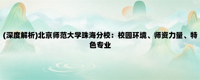 (深度解析)北京师范大学珠海分校：校园环境、师资力量、特色专业