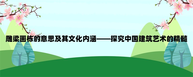 雕梁画栋的意思及其文化内涵——探究中国建筑艺术的精髓