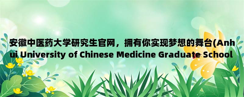 安徽中医药大学研究生官网，拥有你实现梦想的舞台(Anhui University of Chinese Medicine Graduate School Website, Your Stage to Achieve Your Dreams)