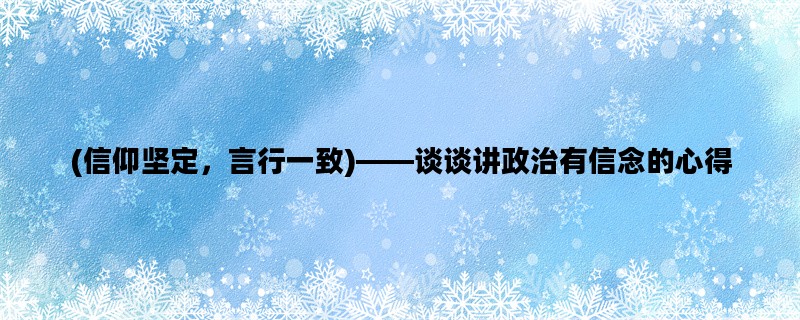 (信仰坚定，言行一致)——谈谈讲政治有信念的心得