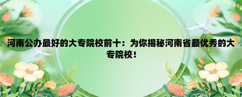 河南公办最好的大专院校前十：为你揭秘河南省最优秀的大专院校！