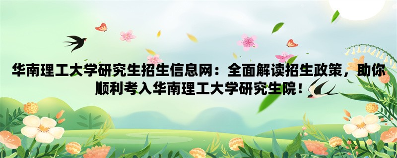 华南理工大学研究生招生信息网：全面解读招生政策，助你顺利考入华南理工大学研究生院！