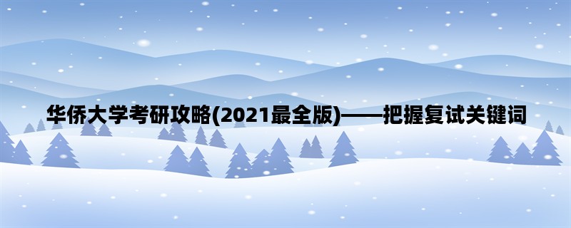 华侨大学考研攻略(2021最全版)——把握复试关键词