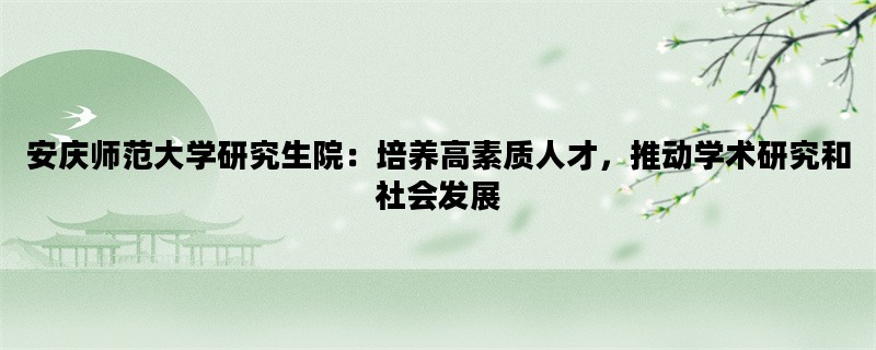 安庆师范大学研究生院：培养高素质人才，推动学术研究和社会发展