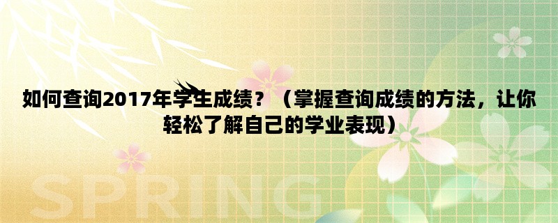 如何查询2017年学生成绩？（掌握查询成绩的方法，让你轻松了解自己的学业表现）